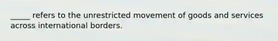 _____ refers to the unrestricted movement of goods and services across international borders.