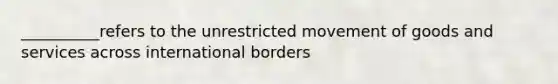 __________refers to the unrestricted movement of goods and services across international borders