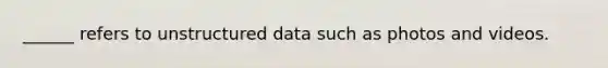 ______ refers to unstructured data such as photos and videos.