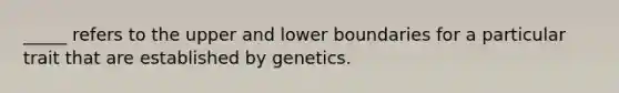 _____ refers to the upper and lower boundaries for a particular trait that are established by genetics.