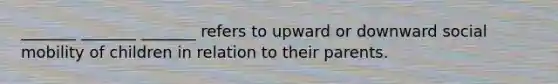 _______ _______ _______ refers to upward or downward social mobility of children in relation to their parents.