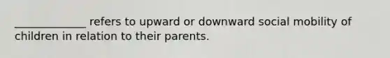 _____________ refers to upward or downward social mobility of children in relation to their parents.