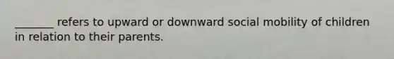 _______ refers to upward or downward social mobility of children in relation to their parents.
