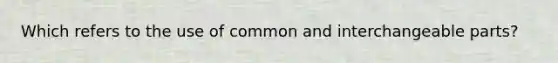 Which refers to the use of common and interchangeable parts?