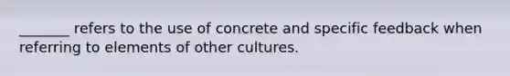 _______ refers to the use of concrete and specific feedback when referring to elements of other cultures.