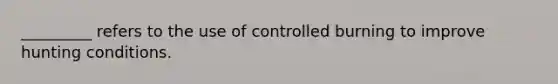 _________ refers to the use of controlled burning to improve hunting conditions.