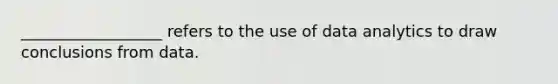 __________________ refers to the use of data analytics to draw conclusions from data.