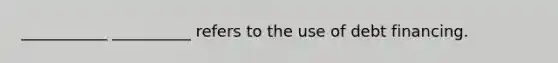 ___________ __________ refers to the use of debt financing.