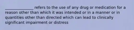 _______________ refers to the use of any drug or medication for a reason other than which it was intended or in a manner or in quantities other than directed which can lead to clinically significant impairment or distress