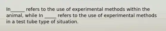 In______ refers to the use of experimental methods within the animal, while In _____ refers to the use of experimental methods in a test tube type of situation.