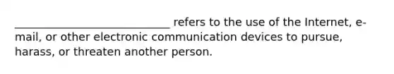 ____________________________ refers to the use of the Internet, e-mail, or other electronic communication devices to pursue, harass, or threaten another person.