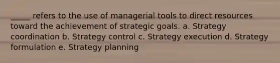 _____ refers to the use of managerial tools to direct resources toward the achievement of strategic goals. a. Strategy coordination b. Strategy control c. Strategy execution d. Strategy formulation e. Strategy planning