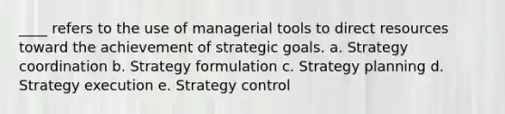 ____ refers to the use of managerial tools to direct resources toward the achievement of strategic goals. a. Strategy coordination b. Strategy formulation c. Strategy planning d. Strategy execution e. Strategy control