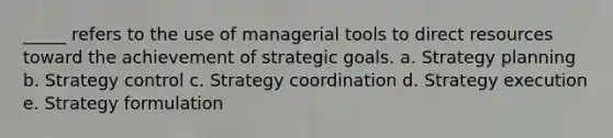 _____ refers to the use of managerial tools to direct resources toward the achievement of strategic goals. a. Strategy planning b. Strategy control c. Strategy coordination d. Strategy execution e. Strategy formulation