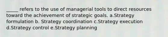 _____ refers to the use of managerial tools to direct resources toward the achievement of strategic goals. a.Strategy formulation b. Strategy coordination c.Strategy execution d.Strategy control e.Strategy planning