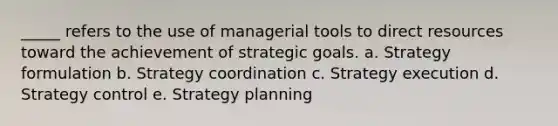 _____ refers to the use of managerial tools to direct resources toward the achievement of strategic goals. a. Strategy formulation b. Strategy coordination c. Strategy execution d. Strategy control e. Strategy planning