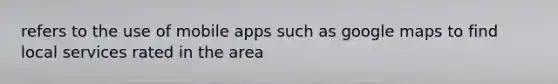 refers to the use of mobile apps such as google maps to find local services rated in the area