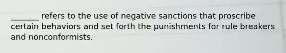 _______ refers to the use of negative sanctions that proscribe certain behaviors and set forth the punishments for rule breakers and nonconformists.