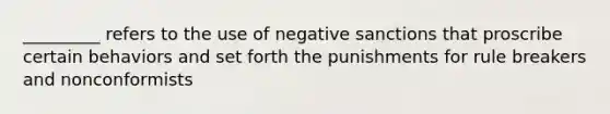 _________ refers to the use of negative sanctions that proscribe certain behaviors and set forth the punishments for rule breakers and nonconformists