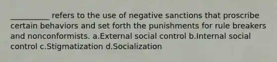 __________ refers to the use of negative sanctions that proscribe certain behaviors and set forth the punishments for rule breakers and nonconformists. a.​External social control b.​Internal social control c.​Stigmatization d.​Socialization