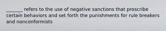 _______ refers to the use of negative sanctions that proscribe certain behaviors and set forth the punishments for rule breakers and nonconformists