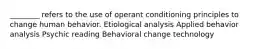 ________ refers to the use of operant conditioning principles to change human behavior. Etiological analysis Applied behavior analysis Psychic reading Behavioral change technology