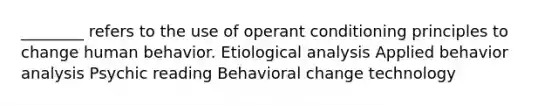 ________ refers to the use of operant conditioning principles to change human behavior. Etiological analysis Applied behavior analysis Psychic reading Behavioral change technology