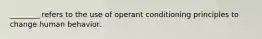 ________ refers to the use of operant conditioning principles to change human behavior.