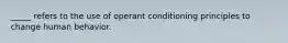 _____ refers to the use of operant conditioning principles to change human behavior.