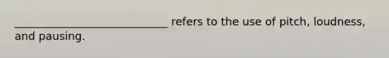 ____________________________ refers to the use of pitch, loudness, and pausing.