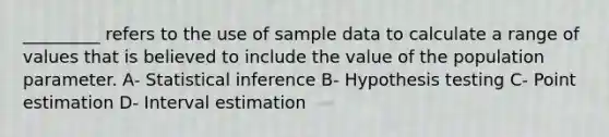 _________ refers to the use of sample data to calculate a range of values that is believed to include the value of the population parameter. A- Statistical inference B- Hypothesis testing C- Point estimation D- Interval estimation