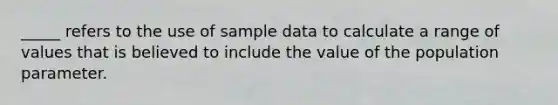 _____ refers to the use of sample data to calculate a range of values that is believed to include the value of the population parameter.