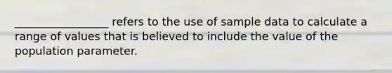 _________________ refers to the use of sample data to calculate a range of values that is believed to include the value of the population parameter.