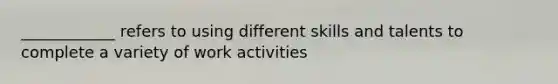 ____________ refers to using different skills and talents to complete a variety of work activities