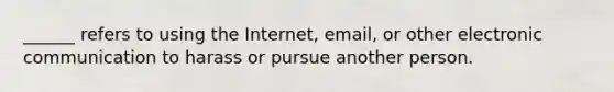 ______ refers to using the Internet, email, or other electronic communication to harass or pursue another person.