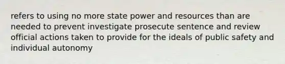 refers to using no more state power and resources than are needed to prevent investigate prosecute sentence and review official actions taken to provide for the ideals of public safety and individual autonomy