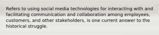 Refers to using social media technologies for interacting with and facilitating communication and collaboration among employees, customers, and other stakeholders, is one current answer to the historical struggle.