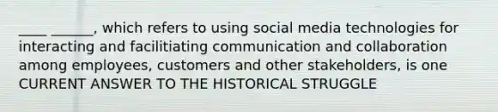 ____ ______, which refers to using social media technologies for interacting and facilitiating communication and collaboration among employees, customers and other stakeholders, is one CURRENT ANSWER TO THE HISTORICAL STRUGGLE