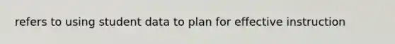 refers to using student data to plan for effective instruction