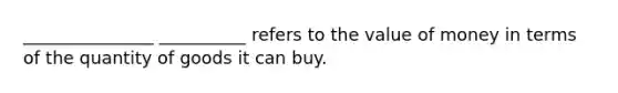 _______________ __________ refers to the value of money in terms of the quantity of goods it can buy.