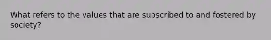 What refers to the values that are subscribed to and fostered by society?