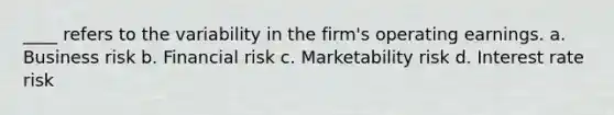 ____ refers to the variability in the firm's operating earnings. a. Business risk b. Financial risk c. Marketability risk d. Interest rate risk