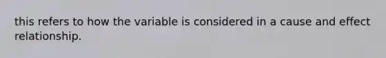 this refers to how the variable is considered in a cause and effect relationship.