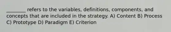 ________ refers to the variables, definitions, components, and concepts that are included in the strategy. A) Content B) Process C) Prototype D) Paradigm E) Criterion