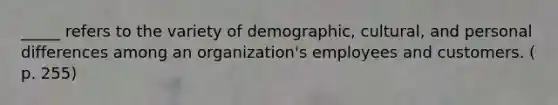 _____ refers to the variety of demographic, cultural, and personal differences among an organization's employees and customers. ( p. 255)