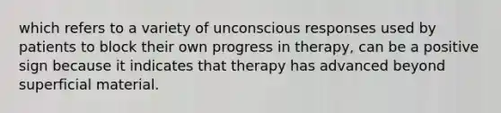 which refers to a variety of unconscious responses used by patients to block their own progress in therapy, can be a positive sign because it indicates that therapy has advanced beyond superficial material.