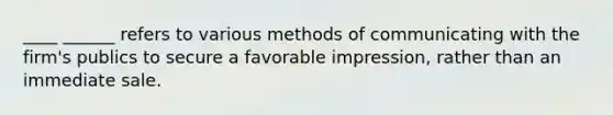 ____ ______ refers to various methods of communicating with the firm's publics to secure a favorable impression, rather than an immediate sale.