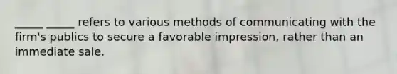 _____ _____ refers to various methods of communicating with the firm's publics to secure a favorable impression, rather than an immediate sale.