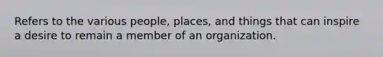 Refers to the various people, places, and things that can inspire a desire to remain a member of an organization.