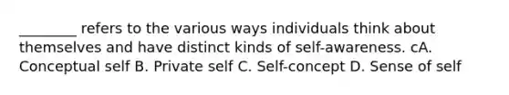 ________ refers to the various ways individuals think about themselves and have distinct kinds of self-awareness. cA. Conceptual self B. Private self C. Self-concept D. Sense of self